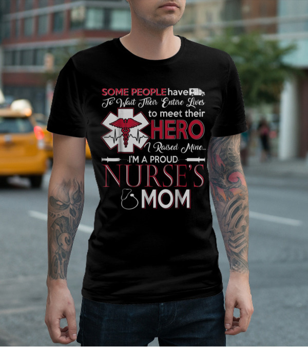 Some People Have To Wait Their Entire Lives To Meet Their Hero I Raised Mine I'm A Proud Nurse's Mom T-Shirt