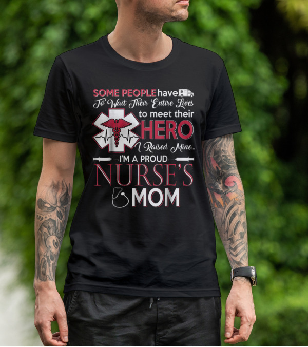 Some People Have To Wait Their Entire Lives To Meet Their Hero I Raised Mine I'm A Proud Nurse's Mom T-Shirt