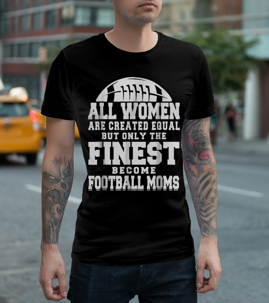 All Women Are Created Equal But Only The Finest Become Football Moms T-Shirt