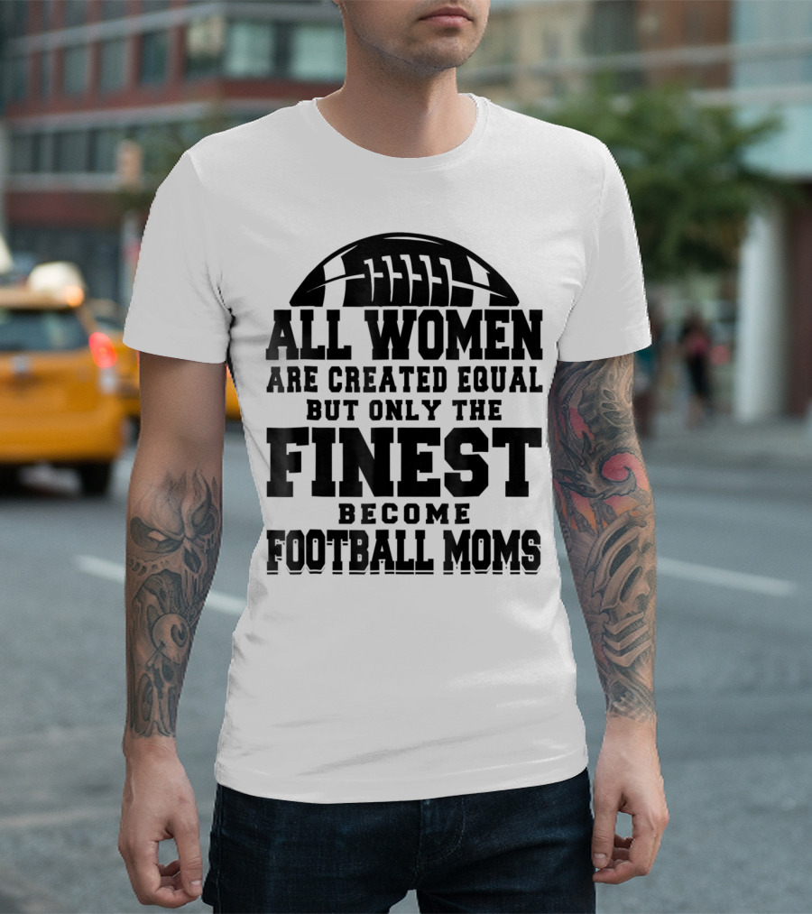 All Women Are Created Equal Only the Finest Become Football Moms T-Shirt