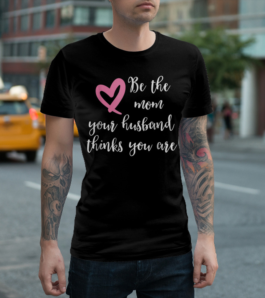 Be the Mom Your Husband Thinks You Are Pink Heart T-Shirt