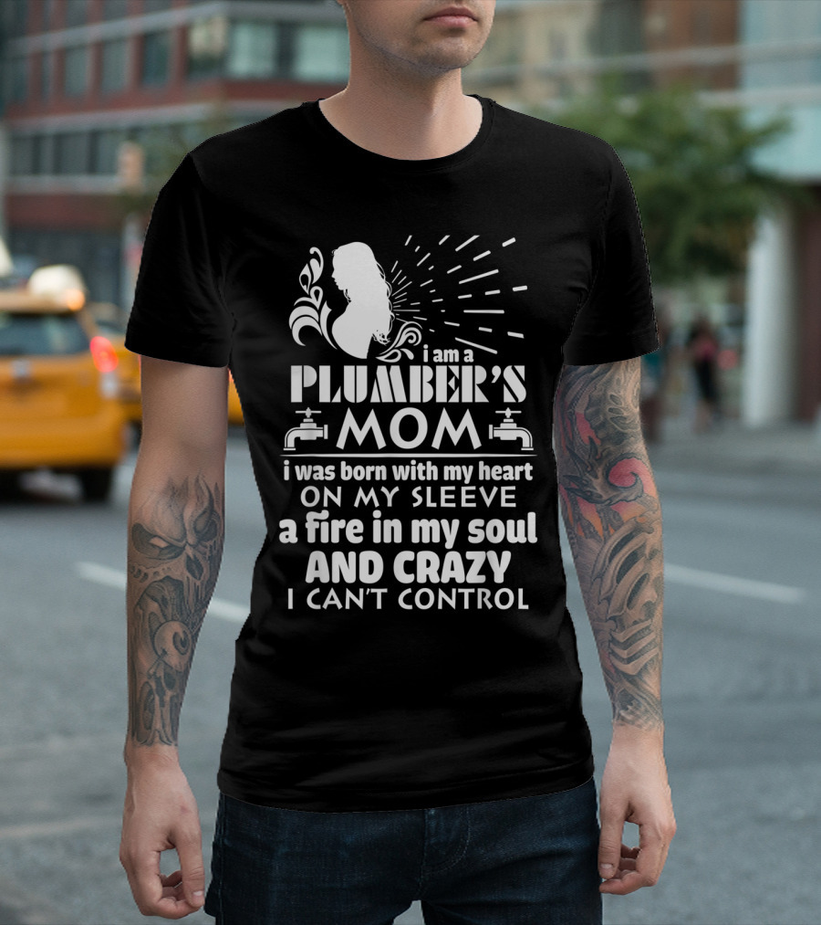 I Am A Plumber's Mom Born With Heart On My Sleeve Fire In My Soul And Crazy I Can't Control T-Shirt