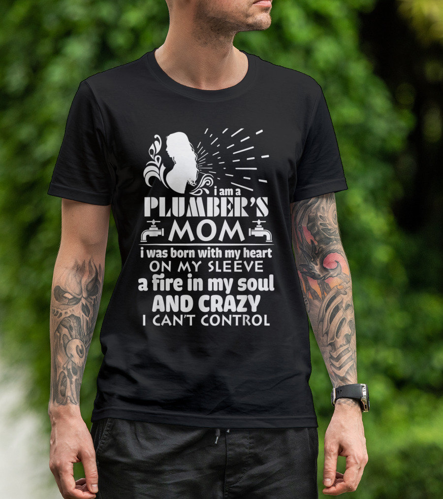 I Am A Plumber's Mom Born With Heart On My Sleeve Fire In My Soul And Crazy I Can't Control T-Shirt
