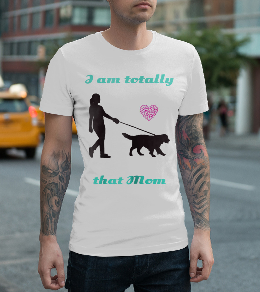 I Am Totally That Mom Walking Dog with Heart T-Shirt