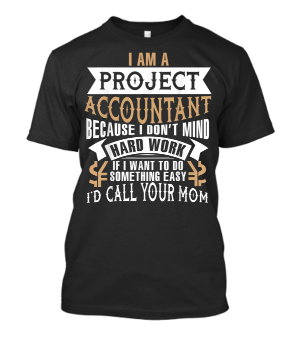 I Am A Project Accountant Because I Don't Mind Hard Work If I Want To Do Something Easy I'd Call Your Mom T-Shirt