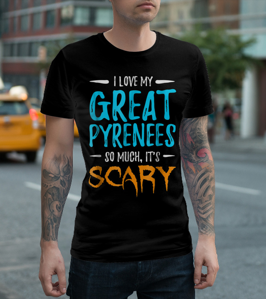 I Love My Great Pyrenees So Much It's Scary T-Shirt