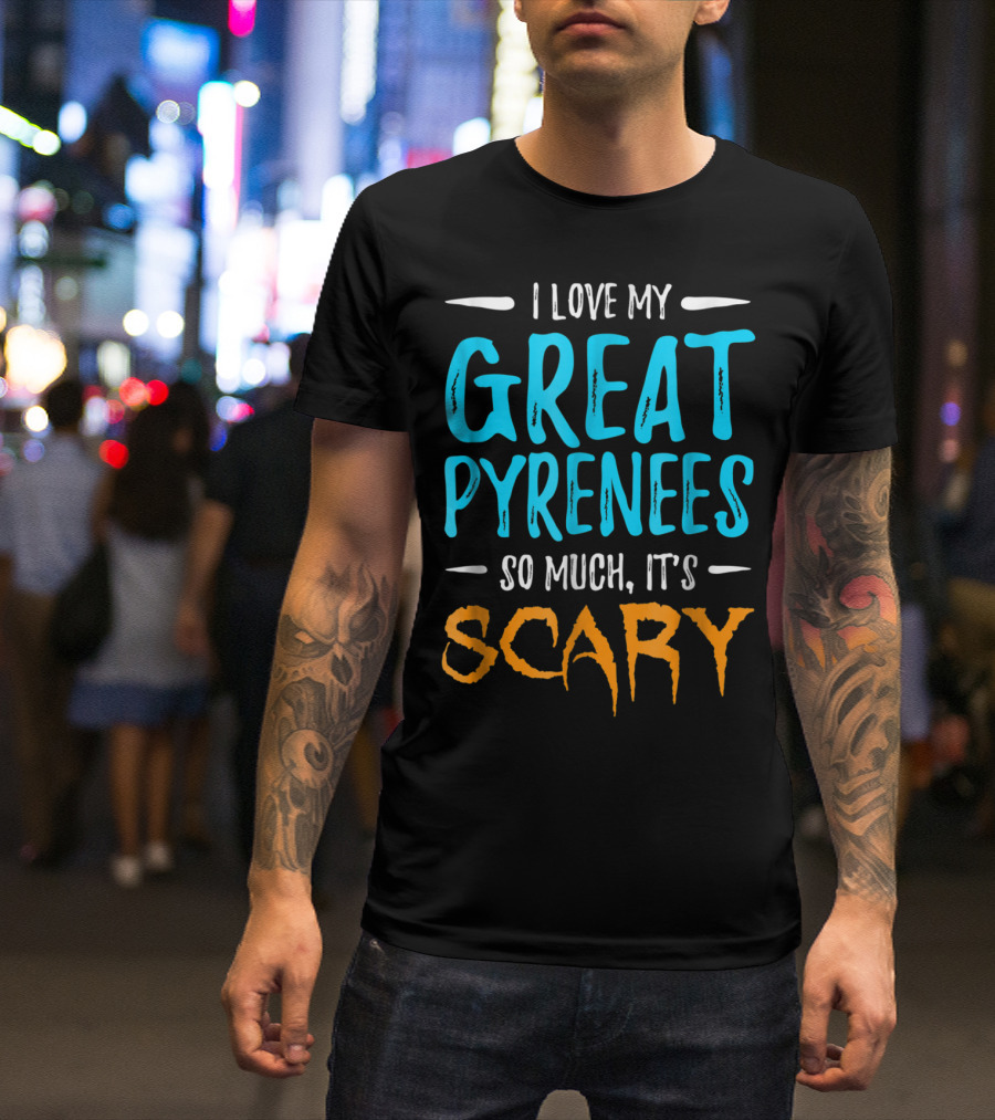 I Love My Great Pyrenees So Much It's Scary T-Shirt