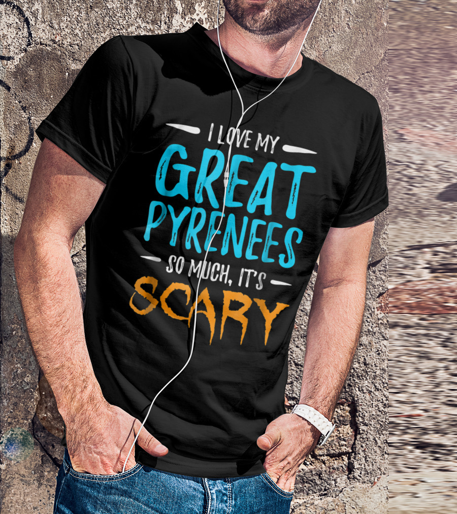 I Love My Great Pyrenees So Much It's Scary T-Shirt