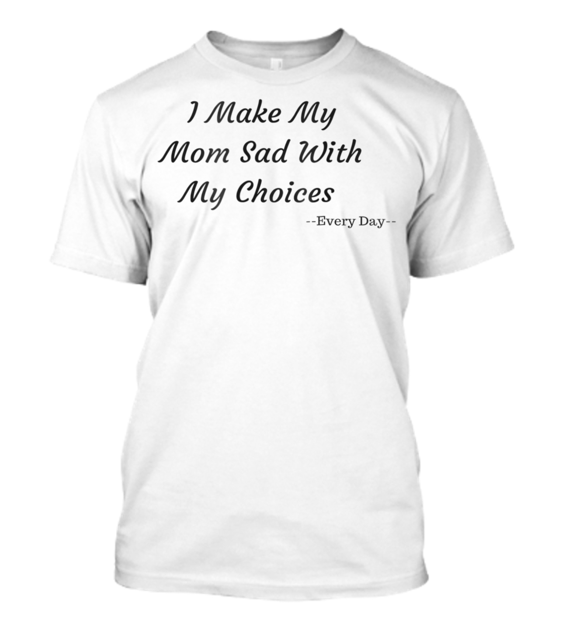 I Make My Mom Sad With My Choices Every Day T-Shirt