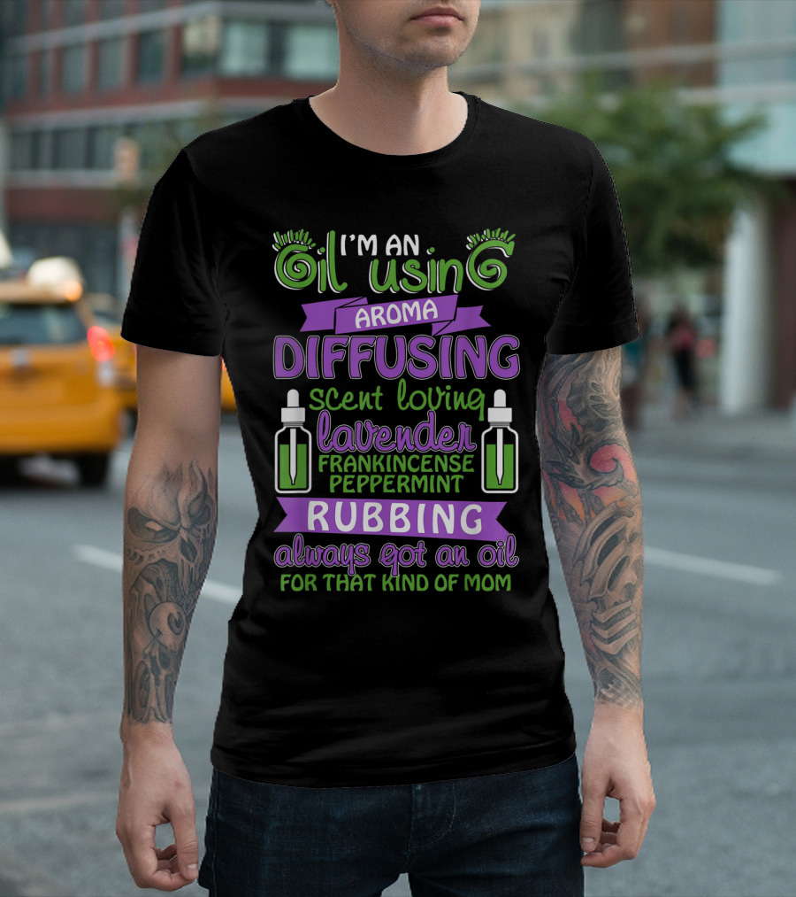 I'm An Oil Using Aroma Diffusing Scent Loving Lavender Frankincense Peppermint Rubbing Always Got An Oil For That Kind Of Mom T-Shirt