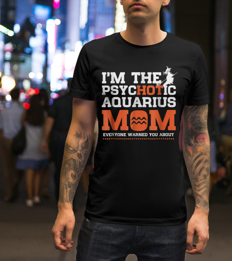 I'M THE PSYCHOTIC AQUARIUS MOM EVERYONE WARNED YOU ABOUT T-Shirt