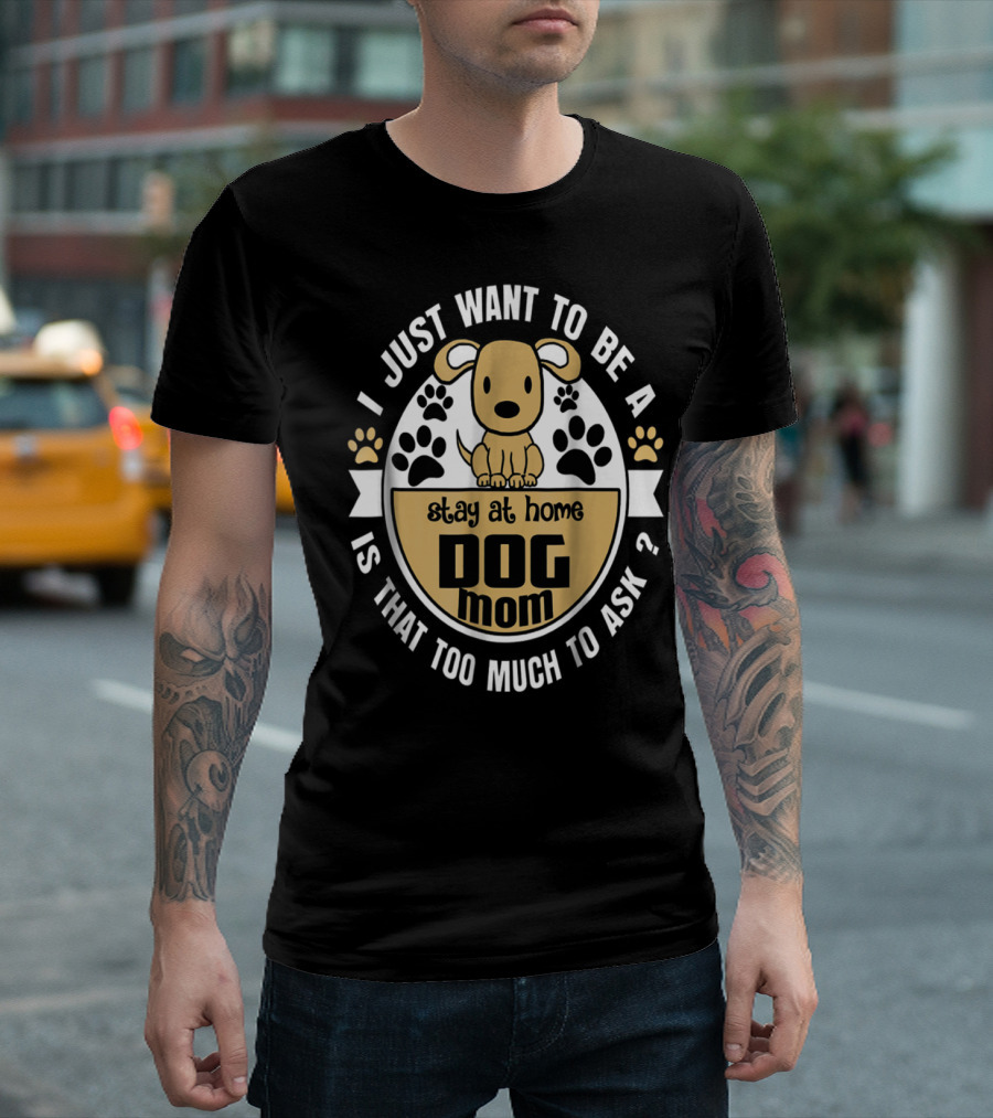 I Just Want To Be A Stay At Home Dog Mom Is That Too Much To Ask? T-Shirt