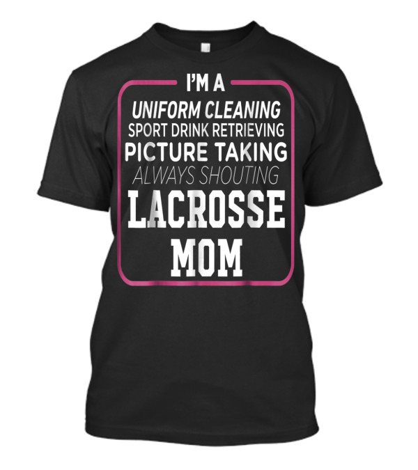 I'm A Uniform Cleaning Sport Drink Retrieving Picture Taking Always Shouting Lacrosse Mom T-Shirt