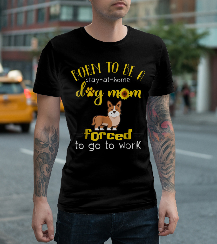 Born To Be A Stay-At-Home Dog Mom Forced To Go To Work T-Shirt