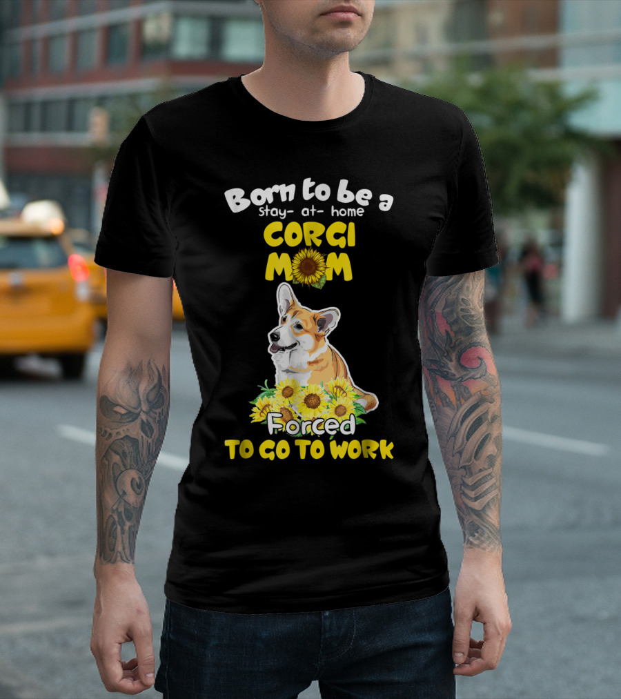 Born To Be A Stay At Home Corgi Mom Sunflower Forced To Go To Work T-Shirt