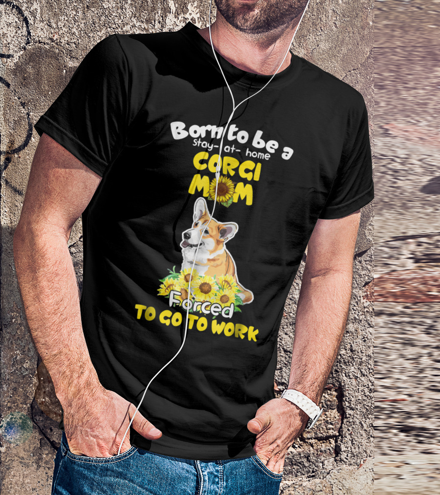 Born To Be A Stay At Home Corgi Mom Sunflower Forced To Go To Work T-Shirt