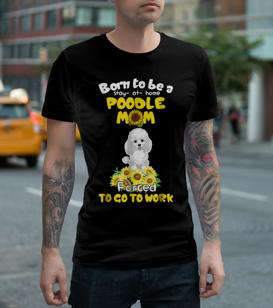 Born To Be A Stay At Home Poodle Mom Forced To Go To Work Sunflower Poodle T-Shirt