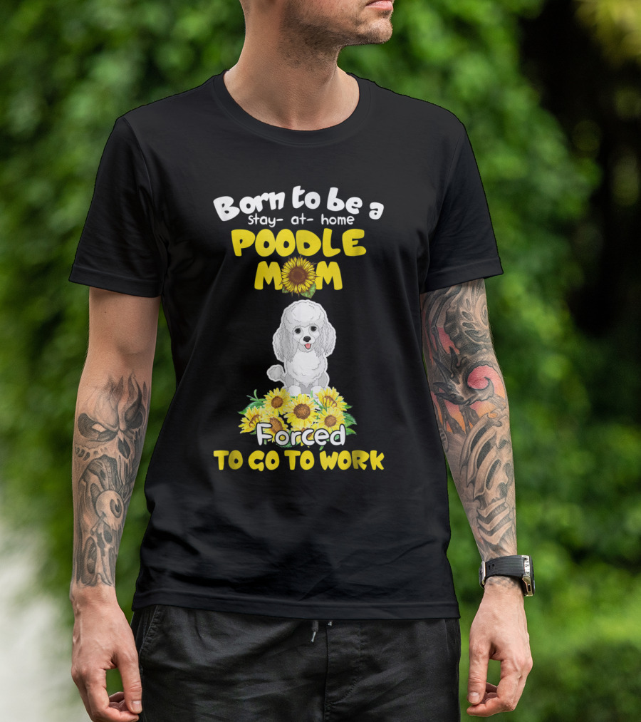 Born To Be A Stay At Home Poodle Mom Forced To Go To Work Sunflower Poodle T-Shirt