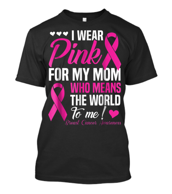 I Wear Pink For My Mom Who Means The World To Me Breast Cancer Awareness T-Shirt