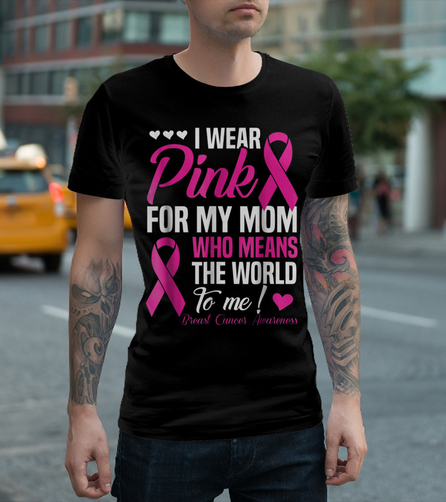 I Wear Pink For My Mom Who Means The World To Me Breast Cancer Awareness T-Shirt