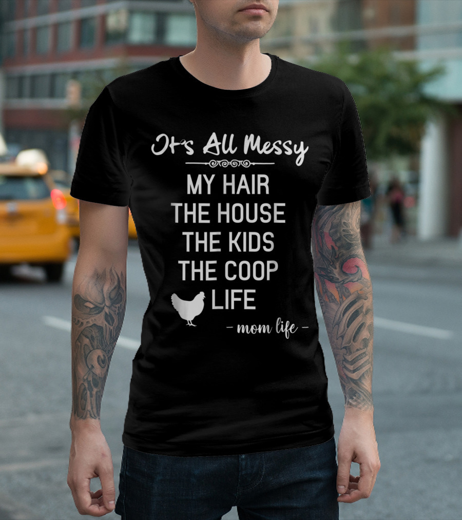 It's All Messy My Hair the House the Kids the Coop Life Mom Life T-Shirt