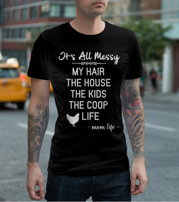 It's All Messy My Hair The House The Kids The Coop Life Mom Life T-Shirt