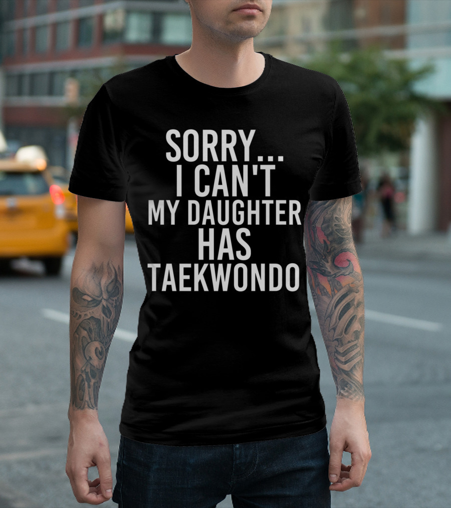 Sorry I Can't My Daughter Has Taekwondo T-Shirt