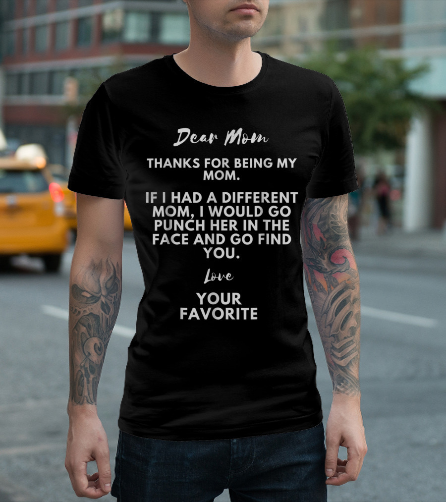 Dear Mom Thanks For Being My Mom If I Had A Different Mom I Would Go Punch Her In The Face And Go Find You Love Your Favorite T-Shirt