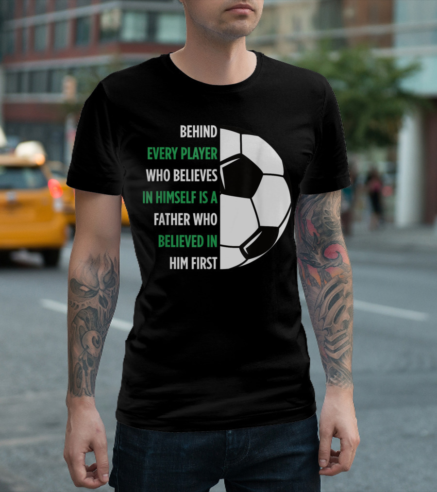 Behind Every Player Who Believes in Himself Is a Father Who Believed in Him First Soccer T-Shirt