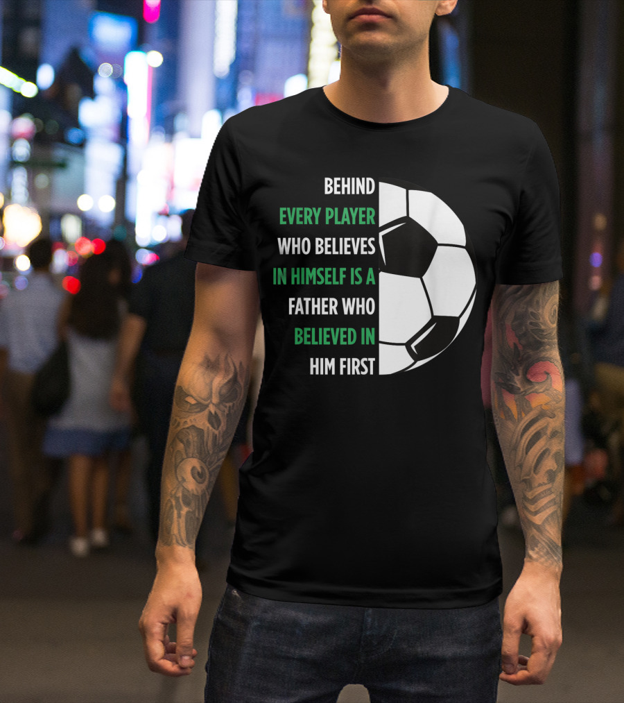 Behind Every Player Who Believes In Himself Is A Father Who Believed In Him First Soccer T-Shirt
