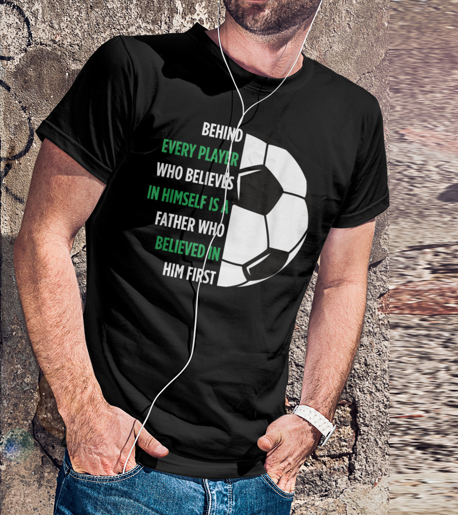 Behind Every Player Who Believes In Himself Is A Father Who Believed In Him First Soccer T-Shirt