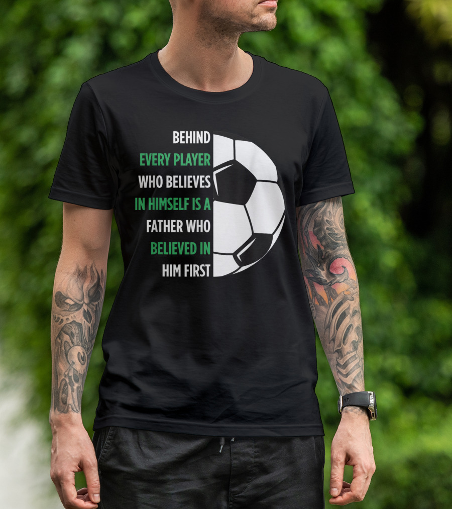 Behind Every Player Who Believes In Himself Is A Father Who Believed In Him First Soccer T-Shirt