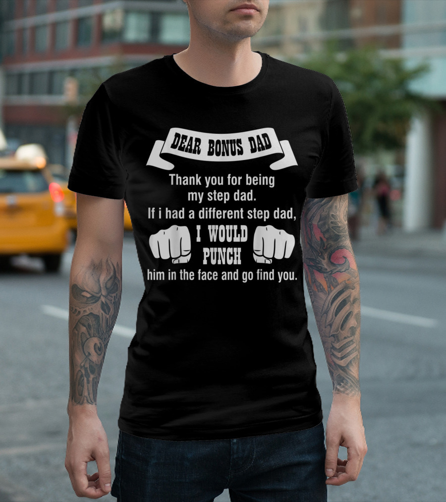 Dear Bonus Dad Thank You for Being My Step Dad If I Had a Different Step Dad I Would Punch Him in the Face and Go Find You T-Shirt