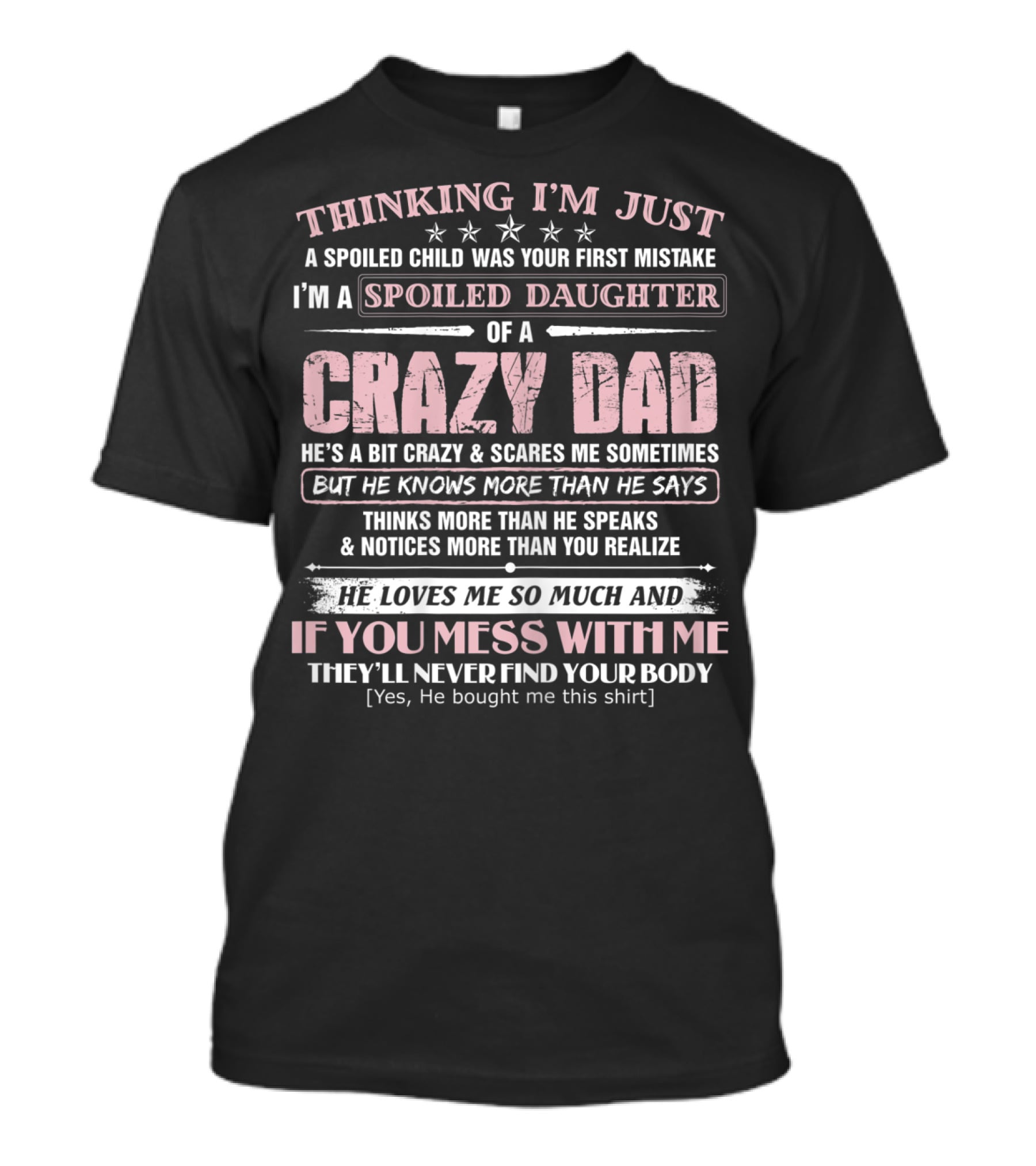 I'm Just A Spoiled Daughter Of A Crazy Dad He Loves Me So Much And If You Mess With Me They'll Never Find Your Body T-Shirt
