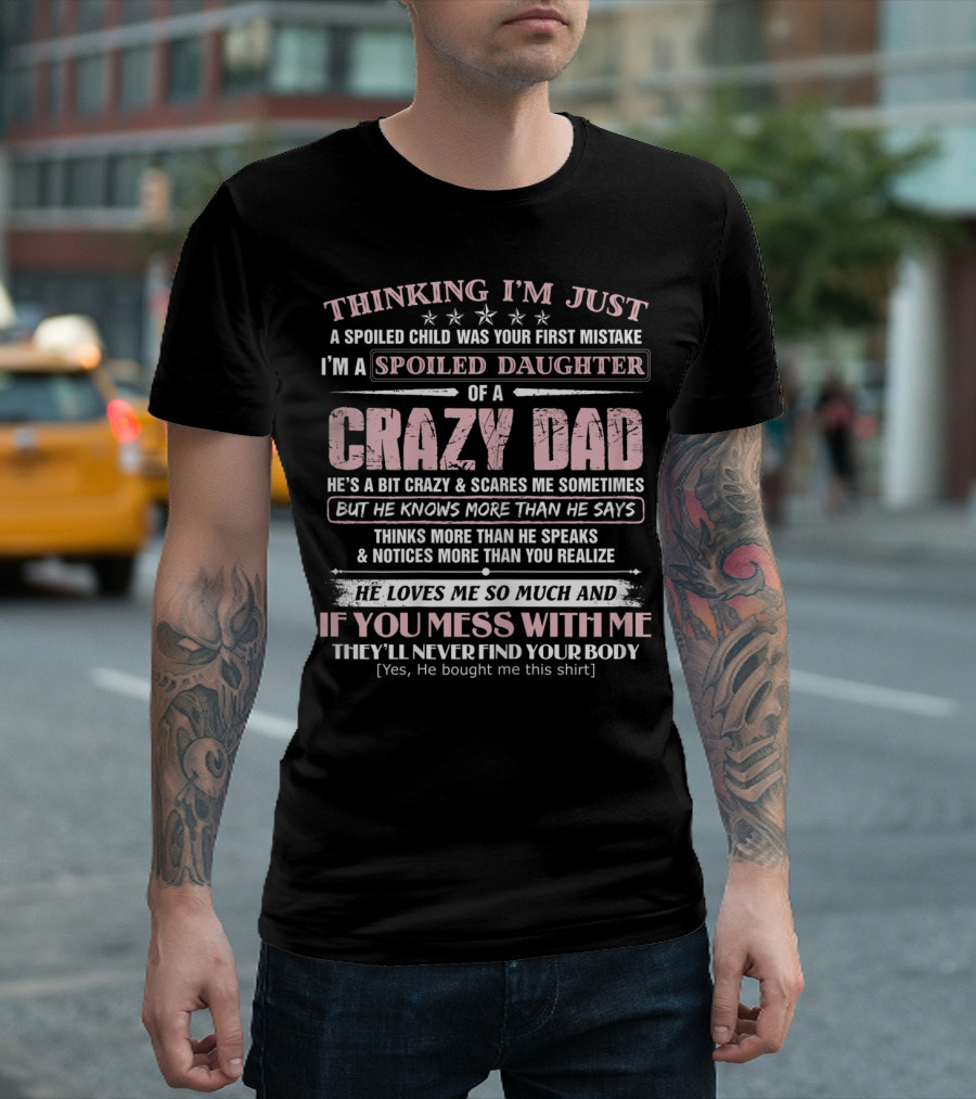 I'm Just a Spoiled Daughter of a Crazy Dad He Loves Me So Much and If You Mess with Me They'll Never Find Your Body T-Shirt