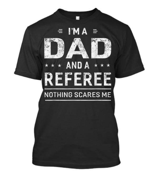 I'M A DAD AND A REFEREE NOTHING SCARES ME T-Shirt