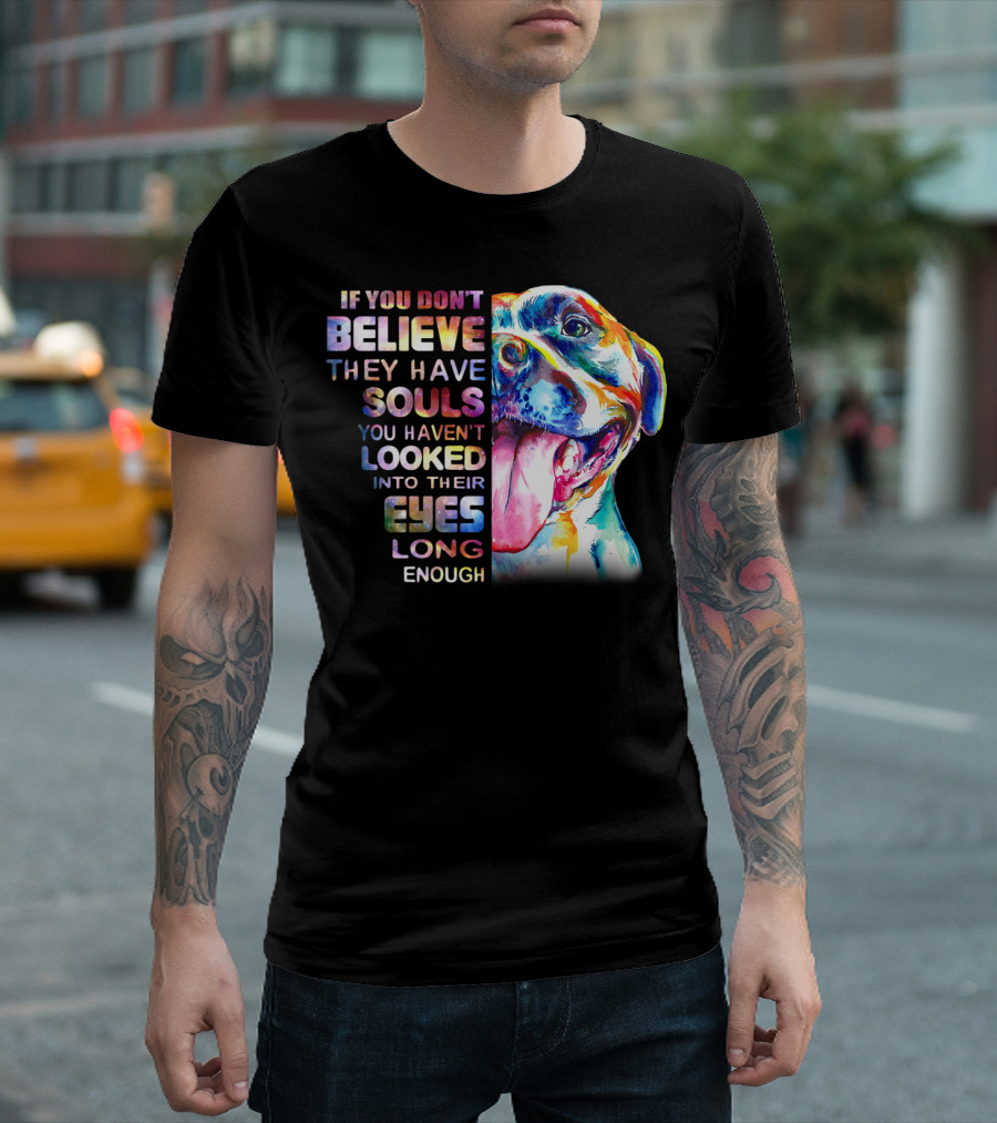 If You Don't Believe They Have Souls You Haven't Looked Into Their Eyes Long Enough Pitbull T-Shirt