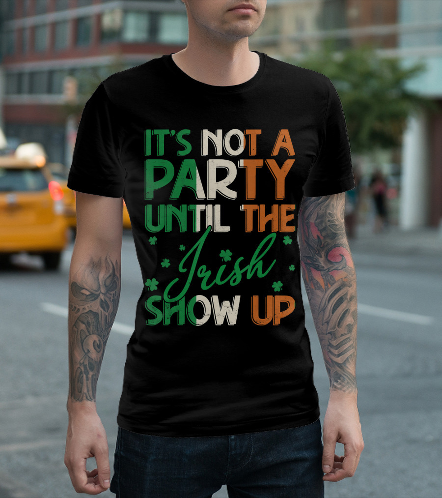 It's Not A Party Until The Irish Show Up St Patrick's Day T-Shirt