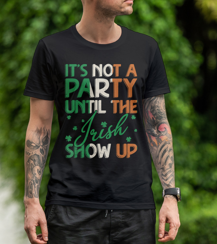 It's Not A Party Until The Irish Show Up St Patrick's Day T-Shirt