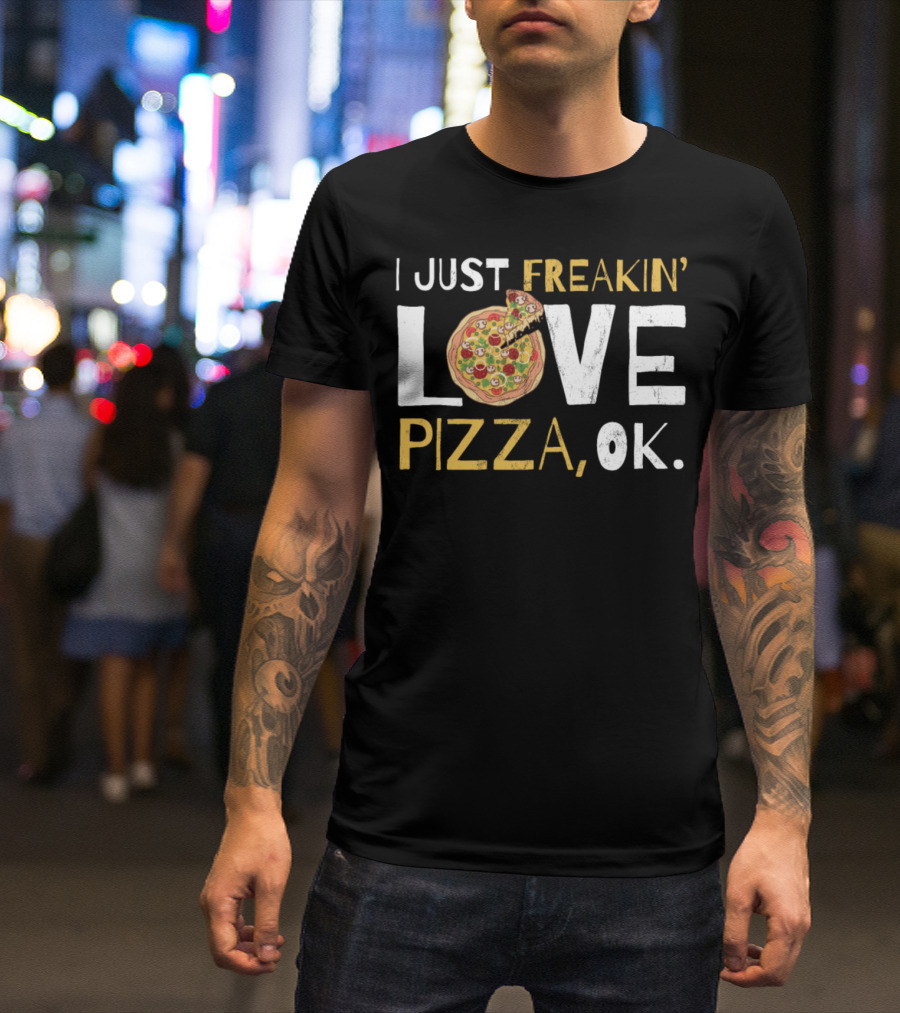 I Just Freakin Love Pizza Love Pizza OK T-Shirt