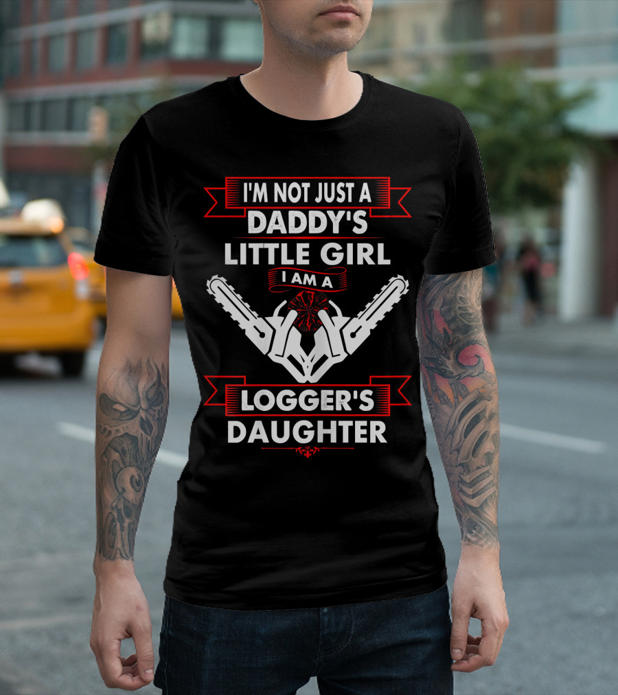 I'm Not Just a Daddy's Little Girl I Am a Logger's Daughter T-Shirt