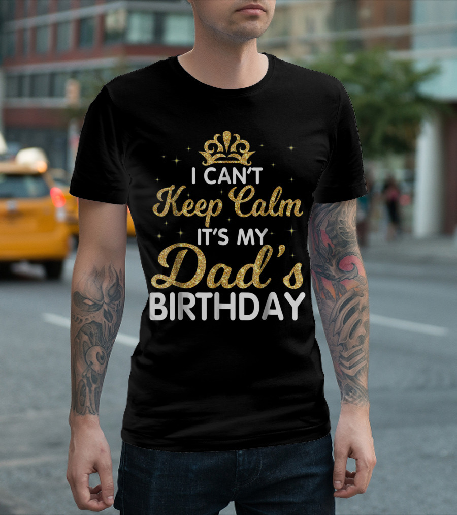 I Can't Keep Calm It's My Dad's Birthday Gold Crown T-Shirt