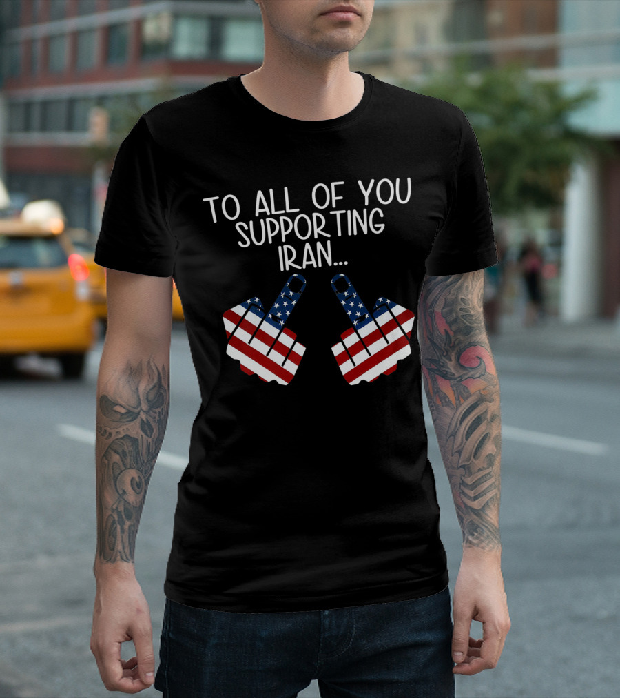 To All of You Supporting Iran Middle Finger American Flag T-Shirt