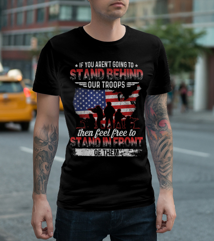 If You Aren't Going to Stand Behind Our Troops Then Feel Free to Stand in Front of Them T-Shirt