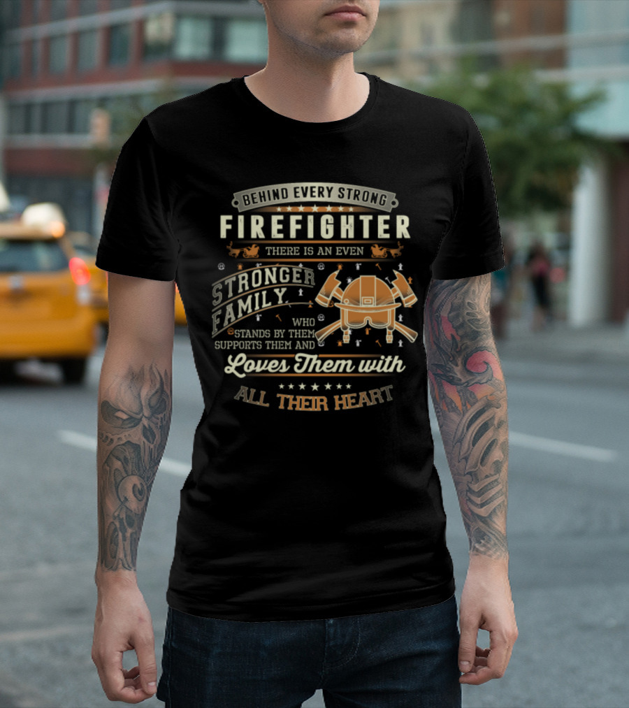 Behind Every Strong Firefighter There Is An Even Stronger Family Who Stands By Them Supports Them And Loves Them With All Their Heart T-Shirt