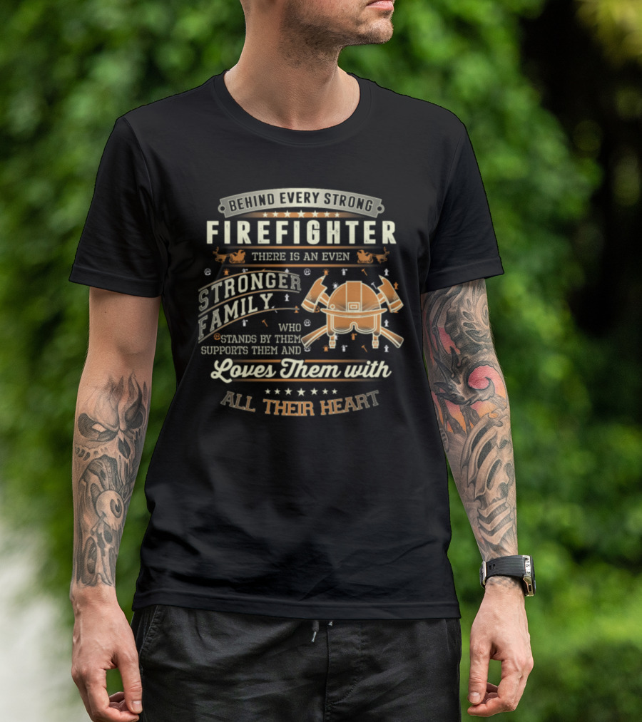Behind Every Strong Firefighter There Is An Even Stronger Family Who Stands By Them Supports Them And Loves Them With All Their Heart T-Shirt