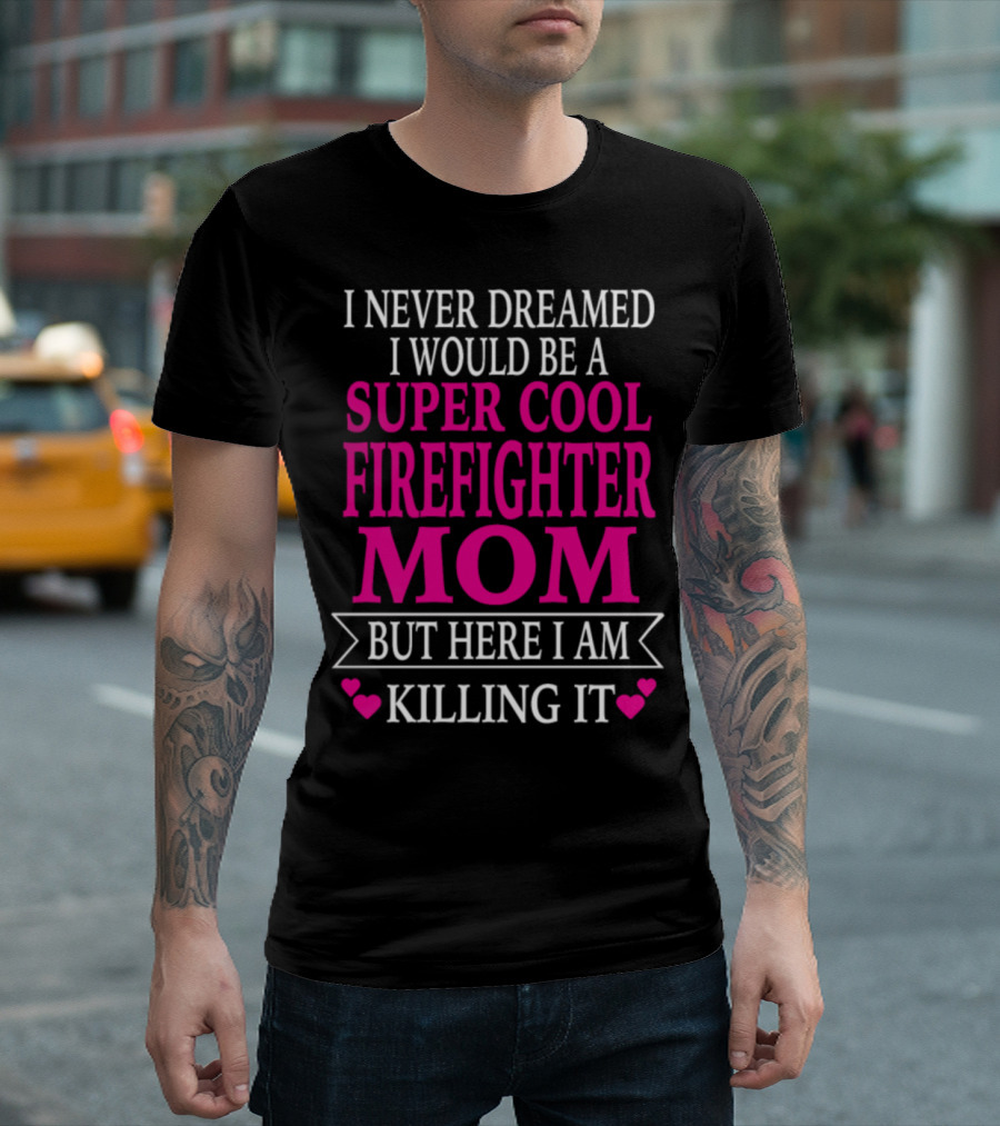 I Never Dreamed I Would Be a Super Cool Firefighter Mom But Here I Am Killing It T-Shirt