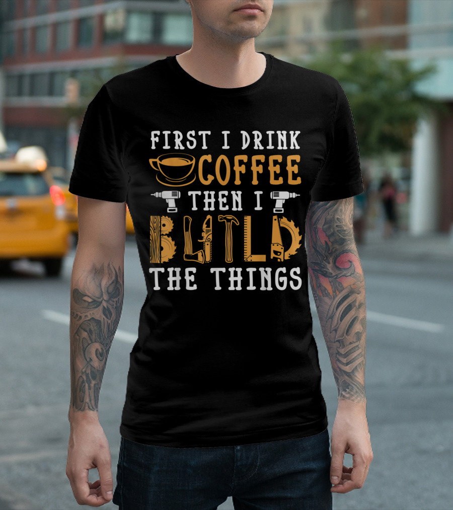 First I Drink Coffee Then I Build The Things with Tools and Saw Symbols T-Shirt
