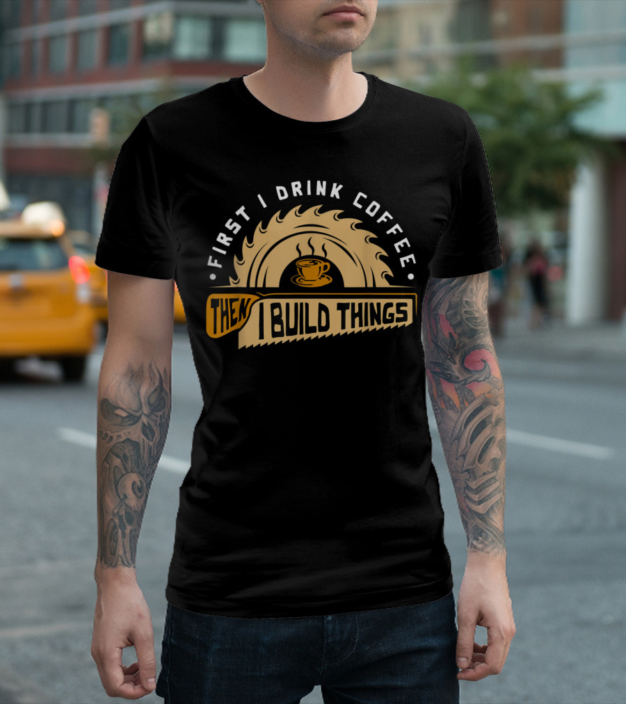 First I Drink Coffee Then I Build Things Circular Saw Cup T-Shirt