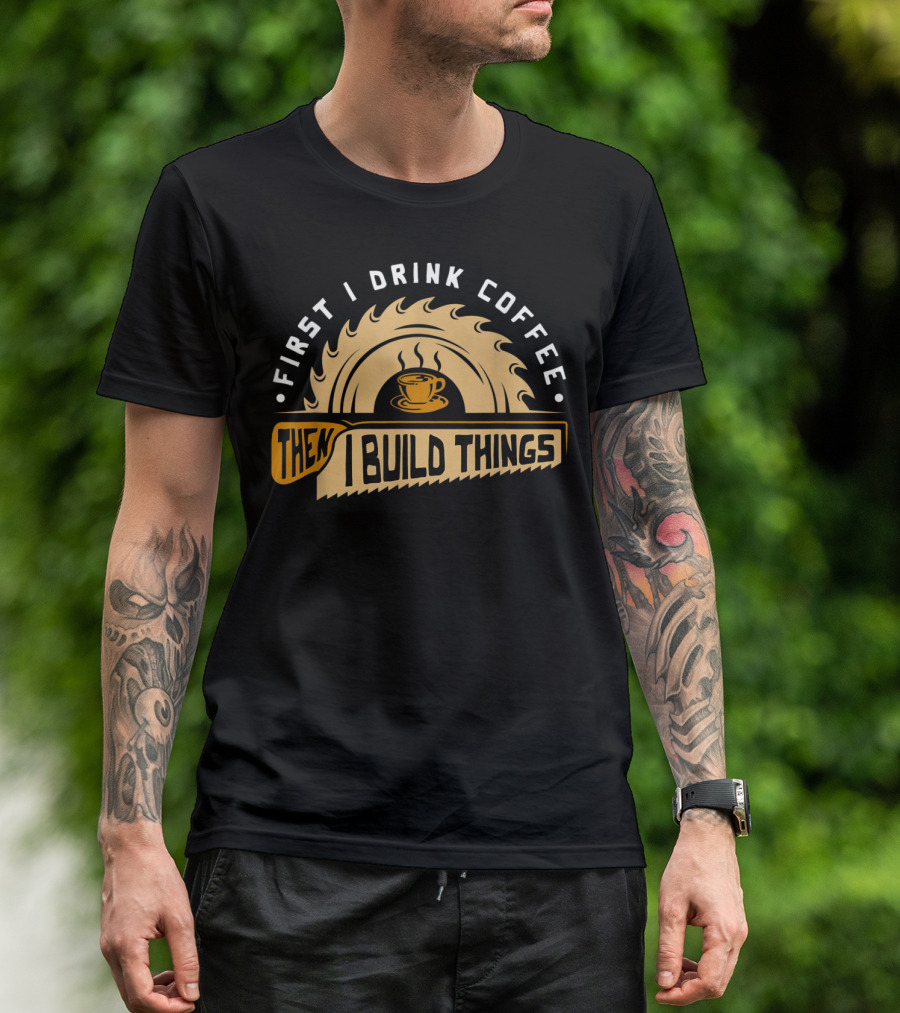 First I Drink Coffee Then I Build Things Circular Saw Cup T-Shirt